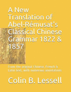 A New Translation of Abel-R?musat's Classical Chinese Grammar 1822 & 1857: From the Original Chinese, French & Latin Text, with Numerous Annotations