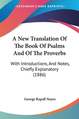 A New Translation Of The Book Of Psalms And Of The Proverbs: With Introductions, And Notes, Chiefly Explanatory (1886) - Noyes, George Rapall
