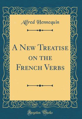 A New Treatise on the French Verbs (Classic Reprint) - Hennequin, Alfred