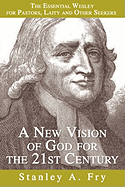 A New Vision of God for the 21st Century: The Essential Wesley for Pastors, Laity and Other Seekers