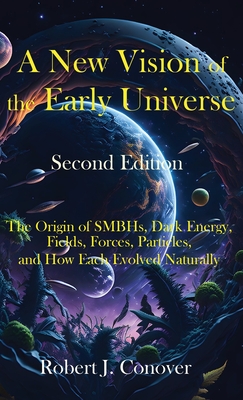 A New Vision of the Early Universe - Second Edition: The Origin of SMBHs, Dark Energy, Fields, Forces, Particles, and How Each Evolved Naturally - Conover, Robert J