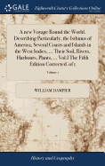 A new Voyage Round the World. Describing Particularly, the Isthmus of America, Several Coasts and Islands in the West Indies, ... Their Soil, Rivers, Harbours, Plants, ... Vol.I The Fifth Edition Corrected. of 1; Volume 1
