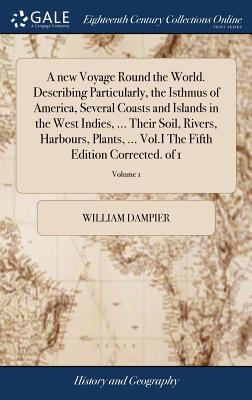 A new Voyage Round the World. Describing Particularly, the Isthmus of America, Several Coasts and Islands in the West Indies, ... Their Soil, Rivers, Harbours, Plants, ... Vol.I The Fifth Edition Corrected. of 1; Volume 1 - Dampier, William