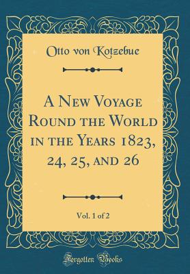 A New Voyage Round the World in the Years 1823, 24, 25, and 26, Vol. 1 of 2 (Classic Reprint) - Kotzebue, Otto Von