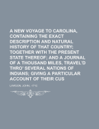 A New Voyage to Carolina, Containing the Exact Description and Natural History of That Country; Together with the Present State Thereof; And a Journal of a Thousand Miles, Travel'd Thro' Several Nations of Indians; Giving a Particular Account of Their Cus