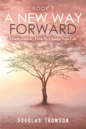 A New Way Forward: Manifestation - How To Change Your Life