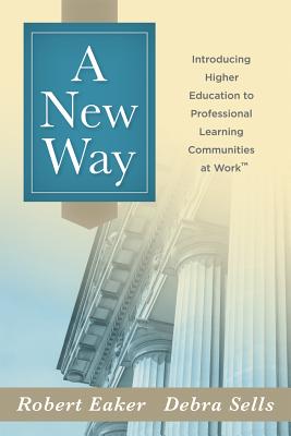A New Way: Introducing Higher Education to Professional Learning Communities at Work(tm) - Eaker, Robert, and Sells, Debra