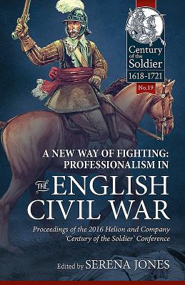 A New Way of Fighting: Professionalism in the English Civil War: Proceedings of the 2016 Helion and Company 'Century of the Soldier' Conference - Jones, Serena (Editor)