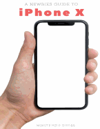 A Newbies Guide to iPhone X: The Unofficial iPhone X and iOS 10 Handbook
