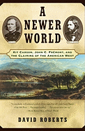 A Newer World: Kit Carson John C Fremont and the Claiming of the American West