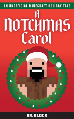 A Notchmas Carol: An unofficial Minecraft holiday story inspired by Charles Dickens' A Christmas Carol - Block, Dr.