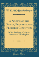 A Notice of the Origin, Progress, and Progress Condition: Of the Academy of Natural Sciences of Philadelphia (Classic Reprint)