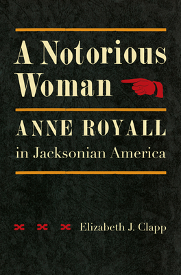 A Notorious Woman: Anne Royall in Jacksonian America - Clapp, Elizabeth J