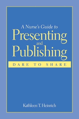 A Nurse's Guide to Presenting and Publishing: Dare to Share: Dare to Share - Heinrich, Kathleen T, PhD, RN