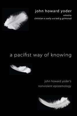 A Pacifist Way of Knowing: John Howard Yoder's Nonviolent Epistemology - Yoder, John Howard, and Early, Christian E (Editor), and Grimsrud, Ted (Editor)