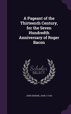 A Pageant of the Thirteenth Century, for the Seven Hundredth Anniversary of Roger Bacon - Erskine, John, and Coss, John J
