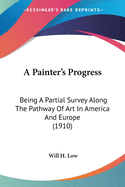 A Painter's Progress: Being A Partial Survey Along The Pathway Of Art In America And Europe (1910)