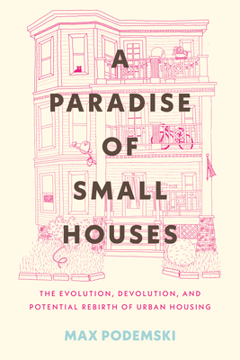 A Paradise of Small Houses: The Evolution, Devolution, and Potential Rebirth of Urban Housing - Podemski, Max