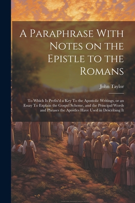 A Paraphrase With Notes on the Epistle to the Romans: To Which is Prefix'd a key To the Apostolic Writings, or an Essay To Explain the Gospel Scheme, and the Principal Words and Phrases the Apostles Have Used in Describing It - Taylor, John