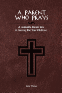 A Parent Who Prays: A Journal to Guide You in Praying for Your Children