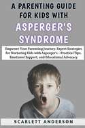 A Parenting Guide For Kids With Asperger's Syndrome: Empower Your Parenting Journey: Expert Strategies for Nurturing Kids with Asperger's - Practical Tips, Emotional Support, and Educational Advocacy