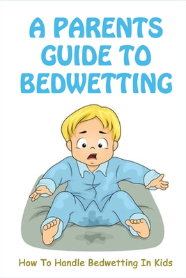 A Parents Guide To Bedwetting: How To Handle Bedwetting In Kids: Frequent Urination In Child At Night - Dager, Roselee