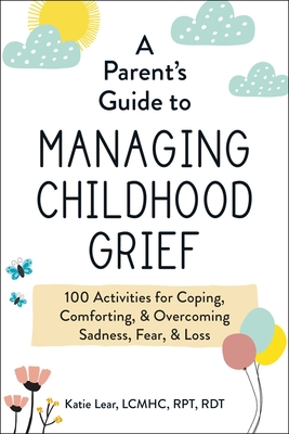 A Parent's Guide to Managing Childhood Grief: 100 Activities for Coping, Comforting, & Overcoming Sadness, Fear, & Loss - Lear, Katie