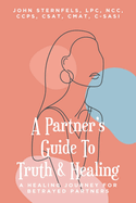 A Partner's Guide To Truth & Healing: A Healing Journey for Betrayed Partners