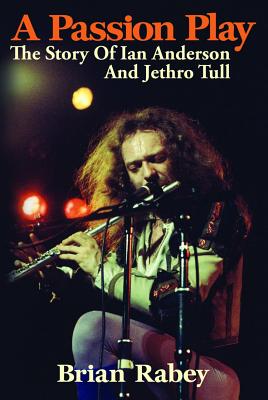 A Passion Play: The Story of Ian Anderson and Jethro Tull - Rabey, Brian