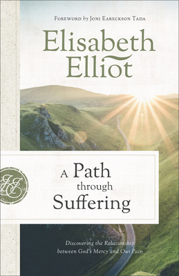 A Path Through Suffering: Discovering the Relationship Between God's Mercy and Our Pain - Elliot, Elisabeth, and Eareckson Tada, Joni (Foreword by)