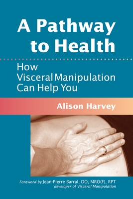 A Pathway to Health: How Visceral Manipulation Can Help You - Harvey, Alison, and Barral, Jean-Pierre (Foreword by)