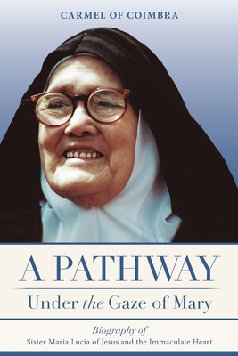 A Pathway under the Gaze of Mary: Biography of Sister Maria Lucia of Jesus and the Immaculate Heart - Of St Teresa, Carmelite Sisters