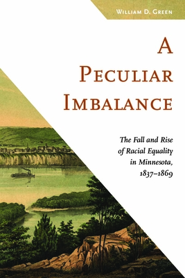 A Peculiar Imbalance: The Fall and Rise of Racial Equality in Minnesota, 1837-1869 - Green, William D, Dr.