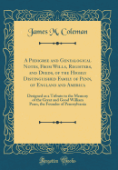 A Pedigree and Genealogical Notes, From Wills, Registers, and Deeds, of the Highly Distinguished Family of Penn, of England and America: Designed as a Tribute to the Memory of the Great and Good William Penn, the Founder of Pennsylvania (Classic Reprint)