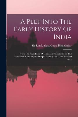 A Peep Into The Early History Of India: From The Foundation Of The Maurya Dynasty To The Downfall Of The Imperial Gupta Dynasty (b.c. 322-circa 500 A.d.) - Sir Ramkrishna Gopal Bhandarkar (Creator)