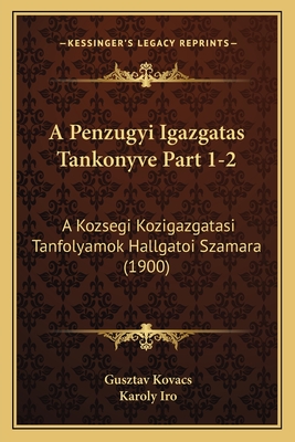 A Penzugyi Igazgatas Tankonyve Part 1-2: A Kozsegi Kozigazgatasi Tanfolyamok Hallgatoi Szamara (1900) - Kovacs, Gusztav, and Iro, Karoly