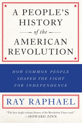 A People's History of the American Revolution: How Common People Shaped the Fight for Independence - Raphael, Ray