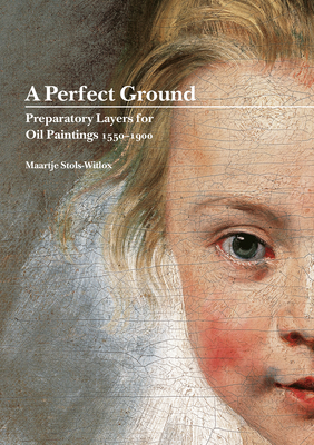 A Perfect Ground: Preparatory Layers for Oil Paintings 1550-1900 - Stols-Witlox, Maartje