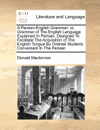 A Persian-English Grammar: Or, Grammar of the English Language Explained in Persian. Designed to Facilitate the Acquisition of the English Tongue by Oriental Students Conversant in the Persian