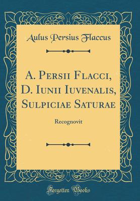 A. Persii Flacci, D. Iunii Iuvenalis, Sulpiciae Saturae: Recognovit (Classic Reprint) - Flaccus, Aulus Persius