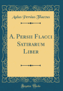 A. Persii Flacci Satirarum Liber (Classic Reprint)