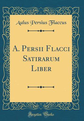 A. Persii Flacci Satirarum Liber (Classic Reprint) - Flaccus, Aulus Persius