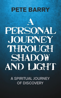 A Personal Journey Through Shadow and Light: A Spiritual Journey of Discovery - Barry, Pete