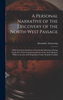 A Personal Narrative of the Discovery of the North-West Passage: With Numerous Incidents of Travel and Adventure During Nearly Five Years' Continuous Service in the Arctic Regions While in Search of the Expedition Under Sir John Franklin - Armstrong, Alexander