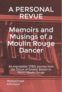 A PERSONAL REVUE Memoirs and Musings of a Moulin Rouge Dancer: An improbable 1980s journey from the Discos of Greater Boston to Paris's Moulin Rouge