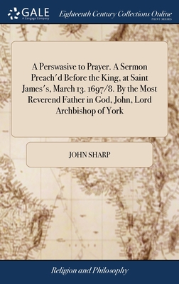 A Perswasive to Prayer. A Sermon Preach'd Before the King, at Saint James's, March 13. 1697/8. By the Most Reverend Father in God, John, Lord Archbishop of York - Sharp, John