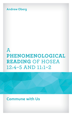 A Phenomenological Reading of Hosea 12:4-5 and 11:1-2: Commune with Us - Oberg, Andrew