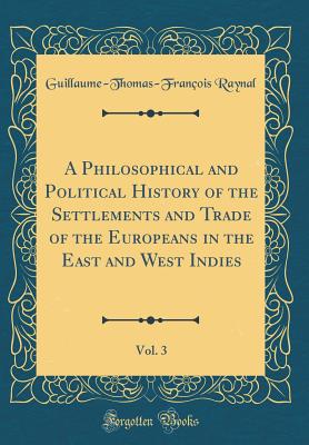 A Philosophical and Political History of the Settlements and Trade of the Europeans in the East and West Indies, Vol. 3 (Classic Reprint) - Raynal, Guillaume-Thomas-Francois