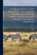 A Philosophical and Practical Treatise on Horses and on the Moral Duties of Man Towards the Brute Creation; Volume 1