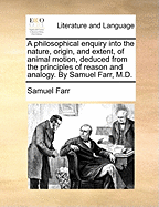 A Philosophical Enquiry Into the Nature, Origin, and Extent, of Animal Motion: Deduced from the Principles of Reason and Analogy (Classic Reprint)